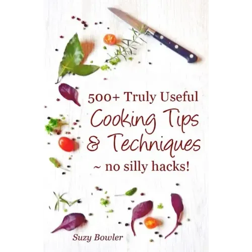 500+ Truly Useful Cooking Tips & Techniques: No Silly Hacks!