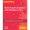 Build Supercomputers with Raspberry Pi 3: A step-by-step guide that will enhance your skills in creating powerful systems to solve complex issues