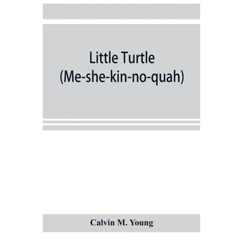 Little Turtle (Me-she-kin-no-quah): the great chief of the Miami Indian nation; being a sketch of his life together with that of Wm. Wells and some no