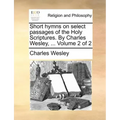 Short Hymns on Select Passages of the Holy Scriptures. by Charles Wesley, ... Volume 2 of 2