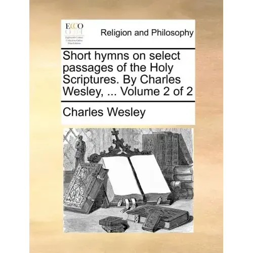 Short Hymns on Select Passages of the Holy Scriptures. by Charles Wesley, ... Volume 2 of 2