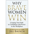 Why Brave Women Win: Creating Your Path to Confidence and Power in the Workplace
