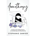 Aromatherapy: A Guide to the Healing Powers of Aromatherapy and Essential Oils