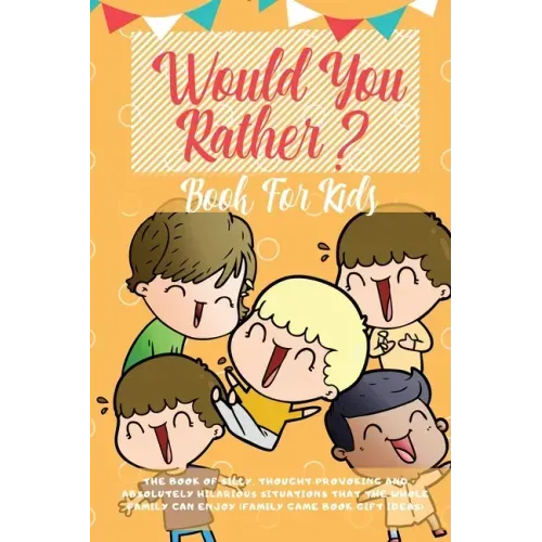 Would You Rather Book For Kids: The Book of Hilarious Situations, Thought Provoking Choices and Downright Silly Scenarios the Whole Family Can Enjoy (