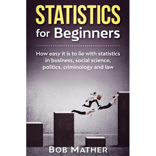 Statistics for Beginners: How easy it is to lie with statistics in business, social science, politics, criminology and law