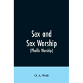 Sex and Sex Worship (phallic Worship): A Scientific Treatise on Sex, Its Nature and Function, and Its Influence on Art, Science, Architecture, and Rel