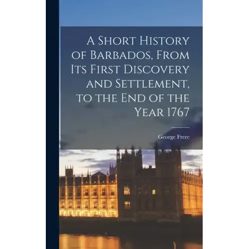 A Short History of Barbados, From Its First Discovery and Settlement, to the End of the Year 1767