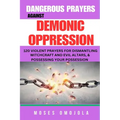 Dangerous Prayers Against Demonic Oppression: 120 Violent Prayers For Dismantling Witchcraft And Evil Altars, & Possessing Your Possession