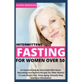 Intermittent Fasting For Women Over 50: An Essential Step By Step Guide With Quick, Nourishing And Healthy Recipes For Older Women To Lose Weight Fast