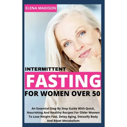 Intermittent Fasting For Women Over 50: An Essential Step By Step Guide With Quick, Nourishing And Healthy Recipes For Older Women To Lose Weight Fast