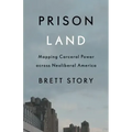 Prison Land: Mapping Carceral Power Across Neoliberal America