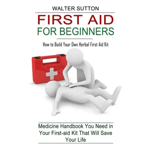 First Aid for Beginners: How to Build Your Own Herbal First Aid Kit (Medicine Handbook You Need in Your First-aid Kit That Will Save Your Life)