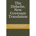 The Didache, New Covenant Translation: Jesus' Teaching Through the Twelve Apostles