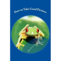 How to Take Good Pictures: How to Improve Your Photography, Quick Easy Tips for Taking Better Pictures