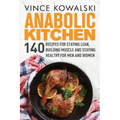 Anabolic Kitchen: 140 Recipes for Staying Lean, Building Muscle and Staying Healthy for Men and Women