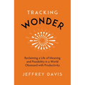 Tracking Wonder: Reclaiming a Life of Meaning and Possibility in a World Obsessed with Productivity
