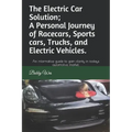 The Electric Car Solution; A Personal Journey of Racecars, Sports cars, Trucks, and Electric Vehicles.: An informative guide to gain clarity in todays