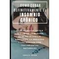 Como Curar Definitivamente El Insomnio Crónico: Deja de Desvelarte a Las 3 Am de la Mañana, Elimina La Vigilia Nocturna, La Ansiedad Y Los Nervios Con
