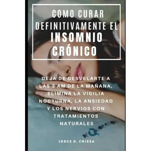 Como Curar Definitivamente El Insomnio Crónico: Deja de Desvelarte a Las 3 Am de la Mañana, Elimina La Vigilia Nocturna, La Ansiedad Y Los Nervios Con