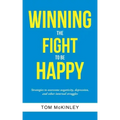 Winning the Fight to be Happy: Strategies to overcome negativity, depression, and other internal struggles