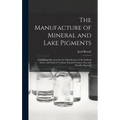 The Manufacture of Mineral and Lake Pigments: Containing Directions for the Manufacture of All Artificial Artists' and Painters' Colours, Enamel Colou