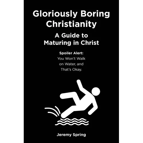 Gloriously Boring Christianity: A Guide to Maturing in Christ: Spoiler Alert: You Won't Walk on Water, and That's Okay.