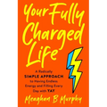 Your Fully Charged Life: A Radically Simple Approach to Having Endless Energy and Filling Every Day with Yay