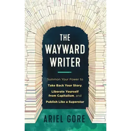 The Wayward Writer: Summon Your Power to Take Back Your Story, Liberate Yourself from Capitalism, and Publish Like a Superstar: Summon Your Power to T