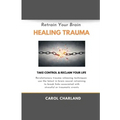 Retrain Your Brain Healing Trauma: Revolutionary trauma releasing techniques in brain neural retraining break emotional links associated with stressfu