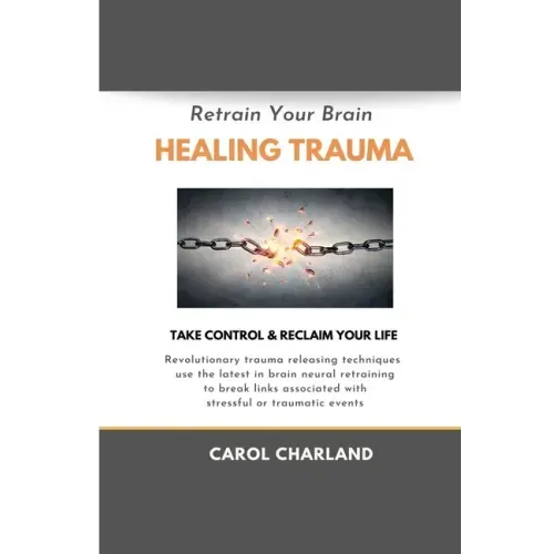 Retrain Your Brain Healing Trauma: Revolutionary trauma releasing techniques in brain neural retraining break emotional links associated with stressfu