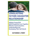 Longlasting Father-Daughter Relationship: Everything Fathers Need to Know about Building, Bounding, Developing, Communicating, Parenting Topics, and B