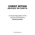 Christ Within - Heaven on Earth: A Concise Description of The Journey of The Glorious Sacred Secretion