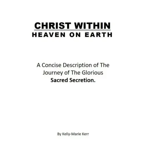 Christ Within - Heaven on Earth: A Concise Description of The Journey of The Glorious Sacred Secretion