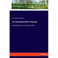 The Stocking-Knitter's Manual: A Handy Book for the Work-Table