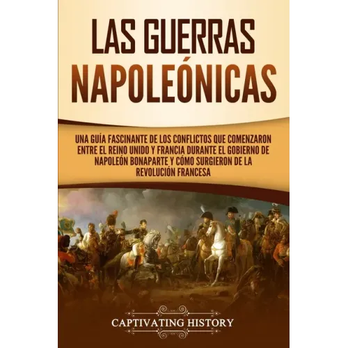 Las Guerras Napoleónicas: Una guía fascinante de los conflictos que comenzaron entre el Reino Unido y Francia durante el gobierno de Napoleón Bo