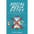 Social Media Detox: A Complete Guide to Overcome Smartphone Addiction. 10 Steps to Regain Your Freedom, Improve Your Relationships and Enjoy Your Life