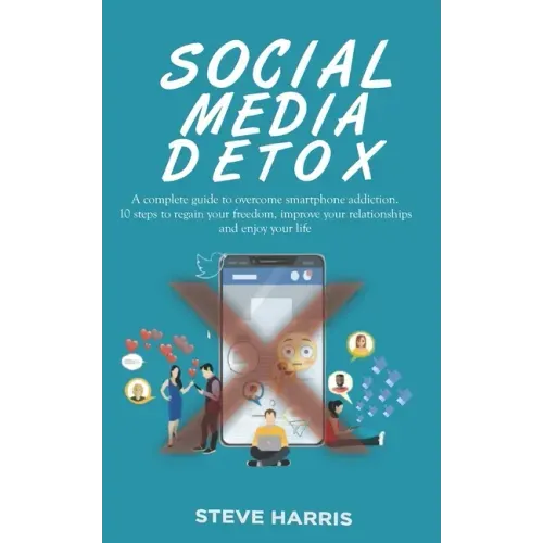 Social Media Detox: A Complete Guide to Overcome Smartphone Addiction. 10 Steps to Regain Your Freedom, Improve Your Relationships and Enjoy Your Life