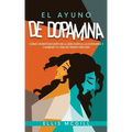 El Ayuno de Dopamina: Cómo Desintoxicarte de la Adicción a la Dopamina y Cambiar tu Vida en Tiempo Récord