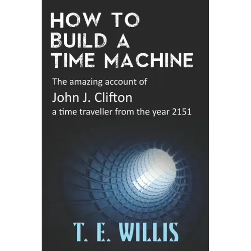 How to Build a Time Machine: The amazing account of John J. Clifton, a time traveller from the year 2151