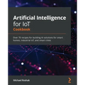 Artificial Intelligence for IoT Cookbook: Over 70 recipes for building AI solutions for smart homes, industrial IoT, and smart cities