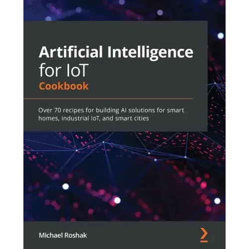 Artificial Intelligence for IoT Cookbook: Over 70 recipes for building AI solutions for smart homes, industrial IoT, and smart cities