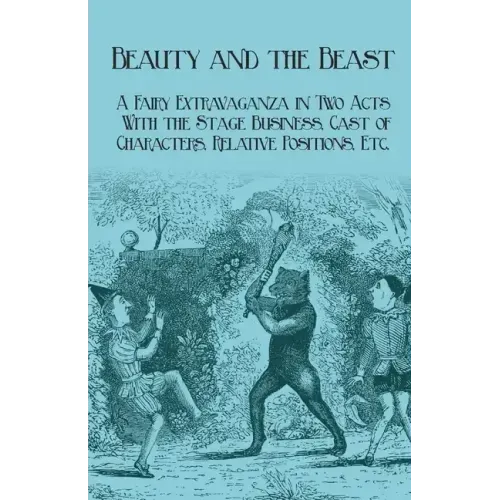 Beauty and the Beast - A Fairy Extravaganza in Two Acts - With the Stage Business, Cast of Characters, Relative Positions, Etc.