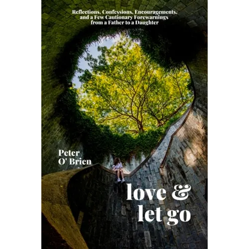 Love & Let Go: Reflections, Confessions, Encouragements, and a Few Cautionary Forewarnings from a Father to a Daughter