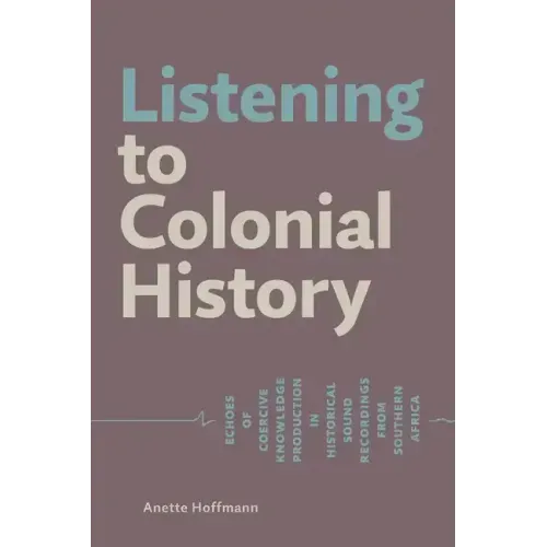 Listening to Colonial History: Echoes of Coercive Knowledge Production in Historical Sound Recordings from Southern Africa