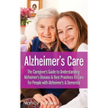 Alzheimer's Care - The Caregiver's Guide to Understanding Alzheimer's Disease & Best Practices to Care for People with Alzheimer's & Dementia