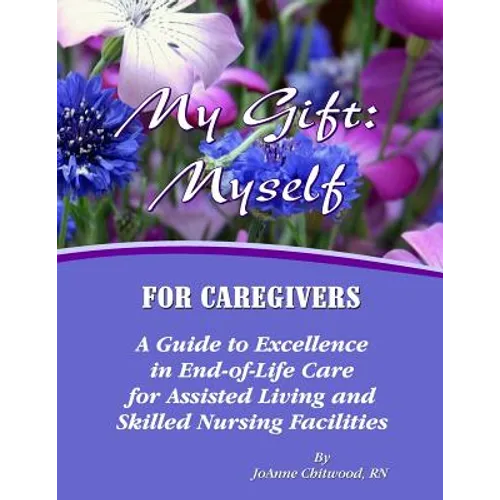 My Gift: Myself for Caregivers: A Guide to Excellence in End-of-Life Care for Assisted Living and Skilled Nursing Facilities