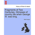 Fragments of Two Centuries. Glimpses of Country Life When George III. Was King.