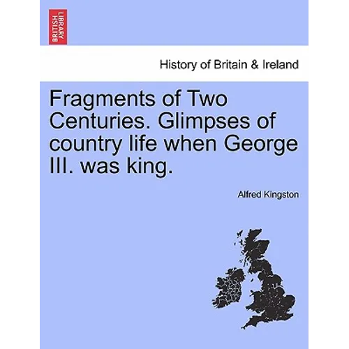 Fragments of Two Centuries. Glimpses of Country Life When George III. Was King.