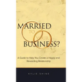 Married to your Business?: A Guide to Help You Create a Happy and Rewarding Relationship