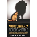 Autoconfianza Inquebrantable: Cómo Desarrollar una Autoconfianza de Guerrero Imparable para Lograr Todo lo que te Propongas
